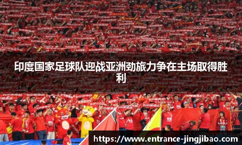 印度国家足球队迎战亚洲劲旅力争在主场取得胜利