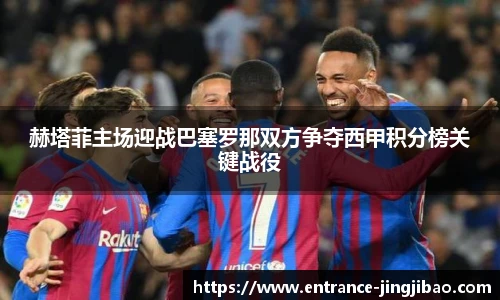 赫塔菲主场迎战巴塞罗那双方争夺西甲积分榜关键战役