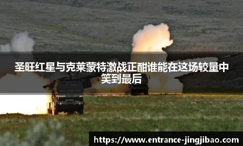 圣旺红星与克莱蒙特激战正酣谁能在这场较量中笑到最后