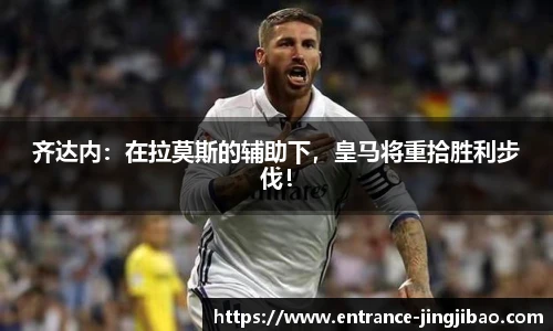 齐达内：在拉莫斯的辅助下，皇马将重拾胜利步伐！