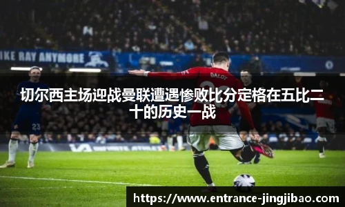切尔西主场迎战曼联遭遇惨败比分定格在五比二十的历史一战