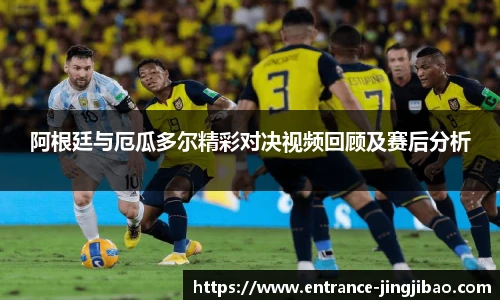 阿根廷与厄瓜多尔精彩对决视频回顾及赛后分析