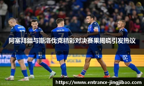 阿塞拜疆与斯洛伐克精彩对决赛果揭晓引发热议