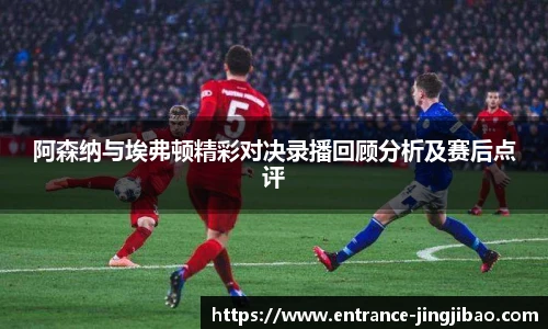 阿森纳与埃弗顿精彩对决录播回顾分析及赛后点评
