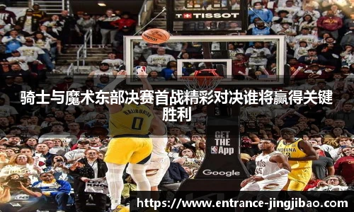 骑士与魔术东部决赛首战精彩对决谁将赢得关键胜利