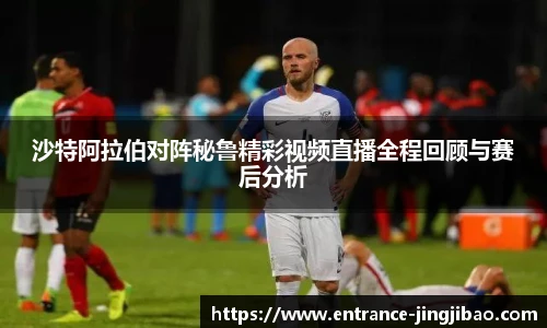 沙特阿拉伯对阵秘鲁精彩视频直播全程回顾与赛后分析