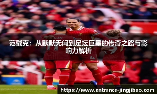 范戴克：从默默无闻到足坛巨星的传奇之路与影响力解析