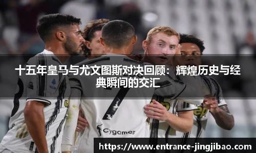 十五年皇马与尤文图斯对决回顾：辉煌历史与经典瞬间的交汇