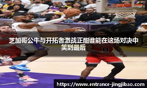 芝加哥公牛与开拓者激战正酣谁能在这场对决中笑到最后
