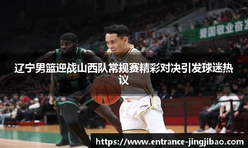 辽宁男篮迎战山西队常规赛精彩对决引发球迷热议