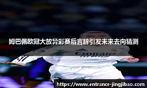 姆巴佩欧冠大放异彩赛后言辞引发未来去向猜测