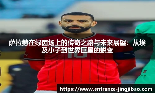 萨拉赫在绿茵场上的传奇之路与未来展望：从埃及小子到世界巨星的蜕变
